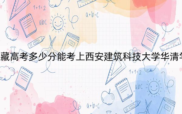 西藏高考多少分能考上西安建筑科技大学华清学院？附2022-2024年最低录取分数线