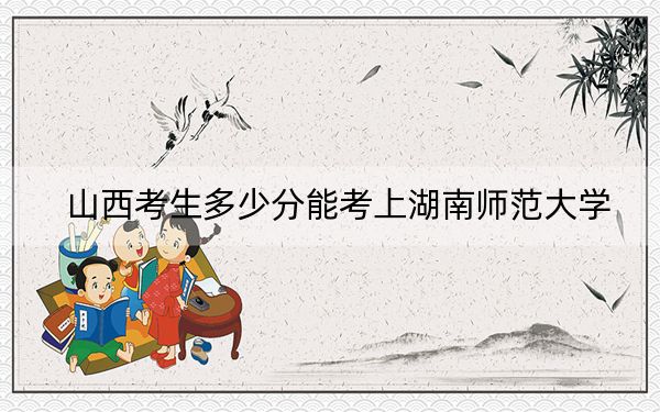 山西考生多少分能考上湖南师范大学？附近三年最低院校投档线