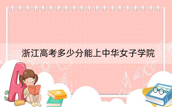 浙江高考多少分能上中华女子学院？2024年综合投档线548分