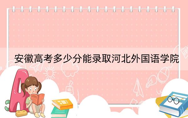 安徽高考多少分能录取河北外国语学院？附2022-2024年最低录取分数线