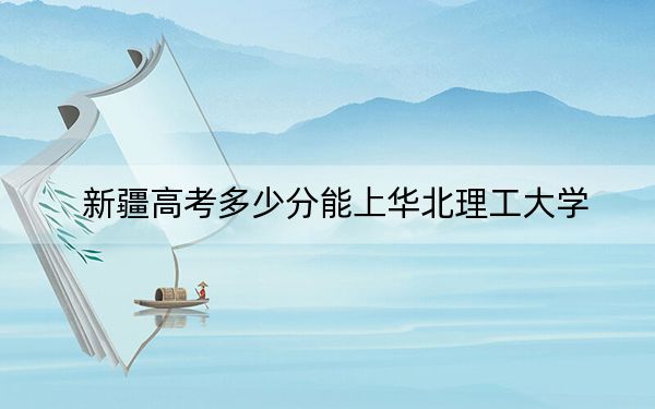 新疆高考多少分能上华北理工大学？附2022-2024年最低录取分数线