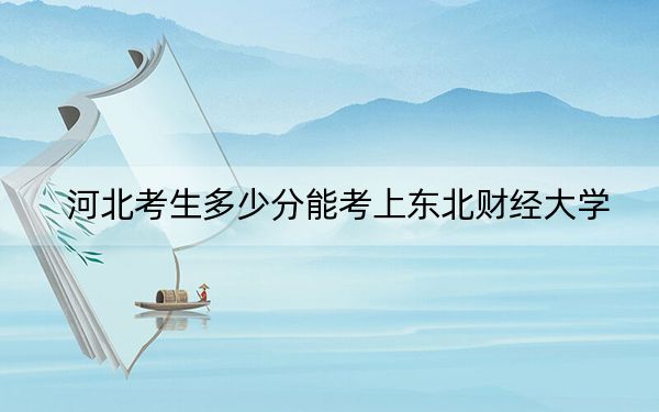 河北考生多少分能考上东北财经大学？附2022-2024年院校投档线
