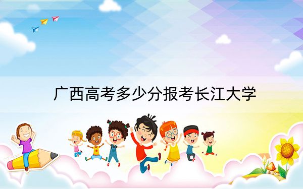 广西高考多少分报考长江大学？2024年历史类投档线546分 物理类录取分507分