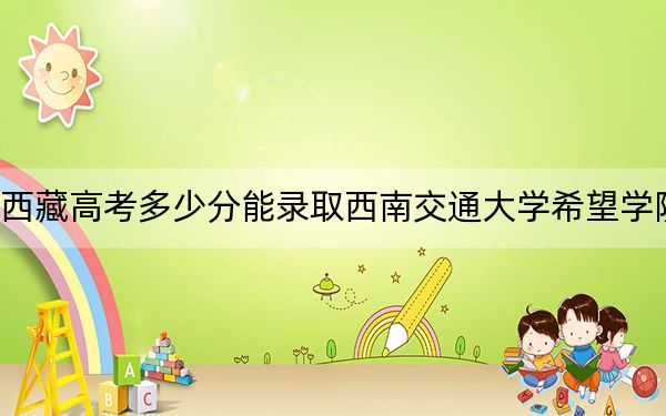 西藏高考多少分能录取西南交通大学希望学院？附2022-2024年最低录取分数线