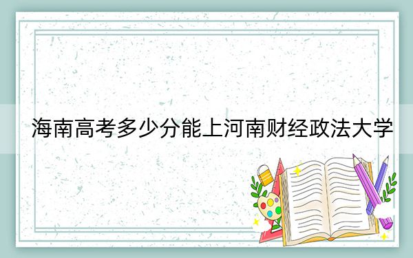 海南高考多少分能上河南财经政法大学？2024年综合投档线592分