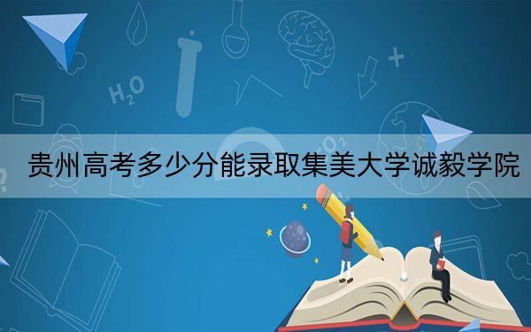 贵州高考多少分能录取集美大学诚毅学院？2024年历史类462分 物理类417分