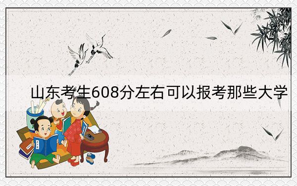 山东考生608分左右可以报考那些大学？（附带2022-2024年608左右高校名单）