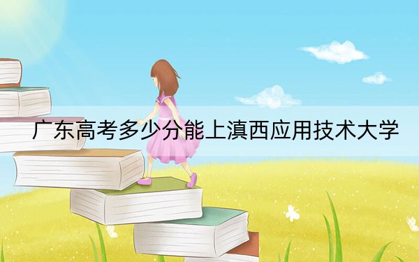 广东高考多少分能上滇西应用技术大学?附2022-2024年最低录取分数线