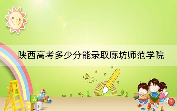 陕西高考多少分能录取廊坊师范学院？附2022-2024年最低录取分数线