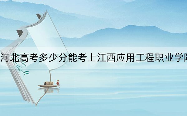 河北高考多少分能考上江西应用工程职业学院？附2022-2024年最低录取分数线