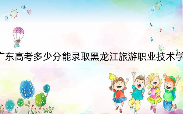 广东高考多少分能录取黑龙江旅游职业技术学院？2024年历史类347分 物理类录取分363分