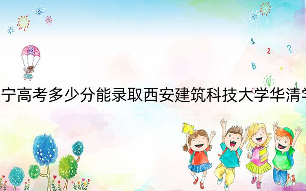 辽宁高考多少分能录取西安建筑科技大学华清学院？2024年历史类录取分427分 物理类422分