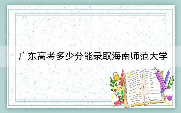 广东高考多少分能录取海南师范大学？附2022-2024年院校最低投档线