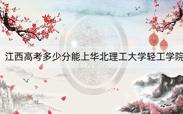 江西高考多少分能上华北理工大学轻工学院？附2022-2024年最低录取分数线