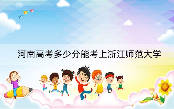 河南高考多少分能考上浙江师范大学？附2022-2024年最低录取分数线