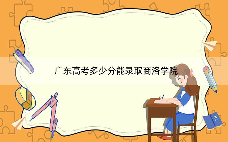 广东高考多少分能录取商洛学院？附2022-2024年最低录取分数线