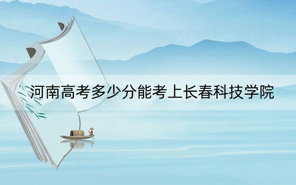 河南高考多少分能考上长春科技学院？2024年文科投档线438分 理科投档线417分