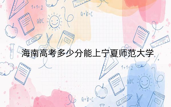 海南高考多少分能上宁夏师范大学？附2022-2024年最低录取分数线