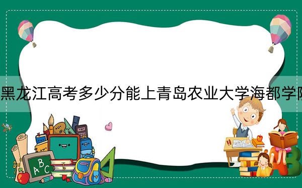 黑龙江高考多少分能上青岛农业大学海都学院？2024年历史类录取分438分 物理类367分