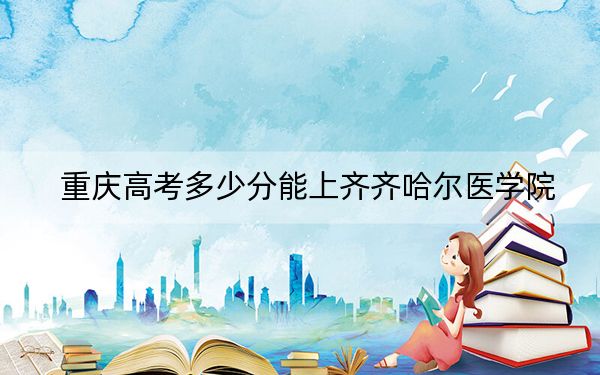 重庆高考多少分能上齐齐哈尔医学院？附带近三年最低录取分数线