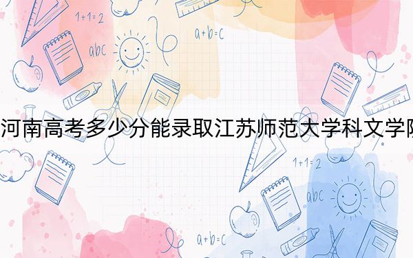 河南高考多少分能录取江苏师范大学科文学院？2024年文科最低448分 理科397分