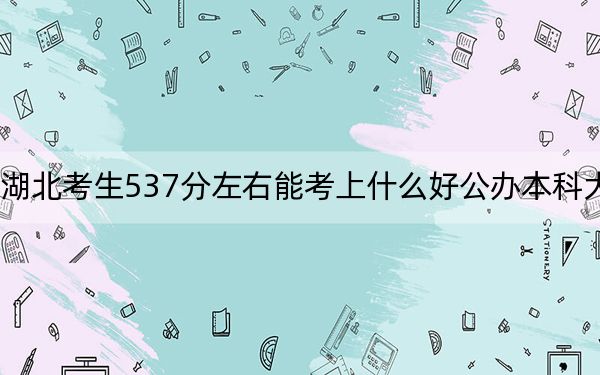 湖北考生537分左右能考上什么好公办本科大学？（附带近三年537分大学录取名单）
