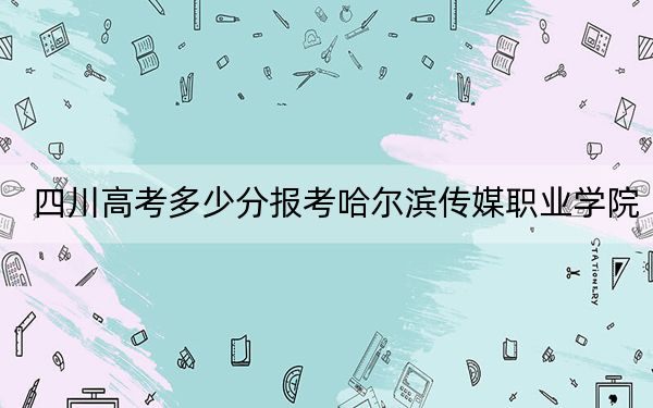 四川高考多少分报考哈尔滨传媒职业学院？2024年文科150分 理科投档线150分