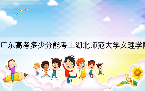 广东高考多少分能考上湖北师范大学文理学院？附2022-2024年最低录取分数线