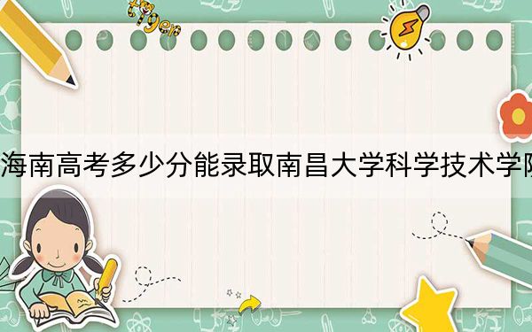 海南高考多少分能录取南昌大学科学技术学院？2024年综合录取分534分