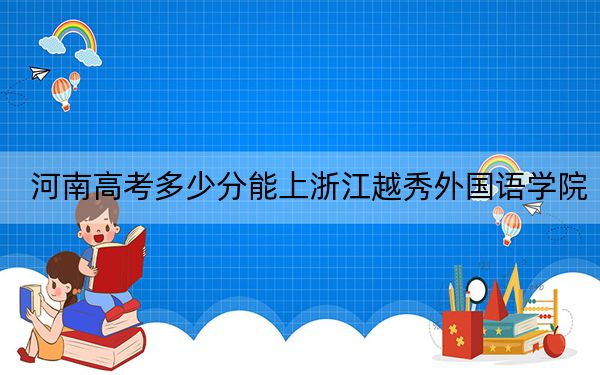 河南高考多少分能上浙江越秀外国语学院？附2022-2024年最低录取分数线