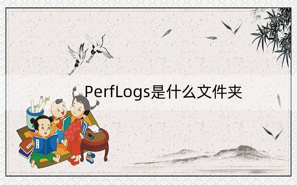 PerfLogs是什么文件夹？C盘的PerfLogs文件夹可以删除吗？