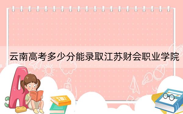云南高考多少分能录取江苏财会职业学院？附2022-2024年最低录取分数线