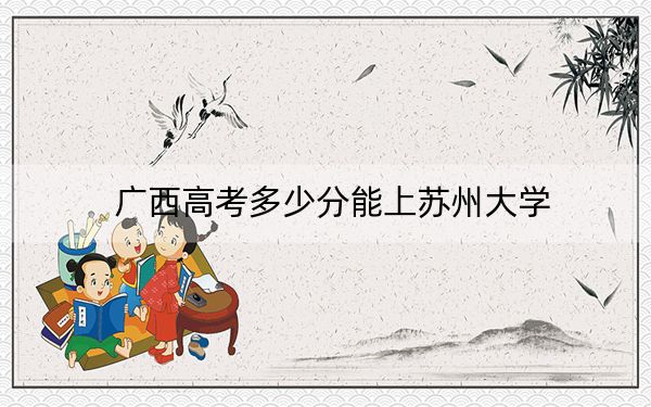 广西高考多少分能上苏州大学？附2022-2024年最低录取分数线