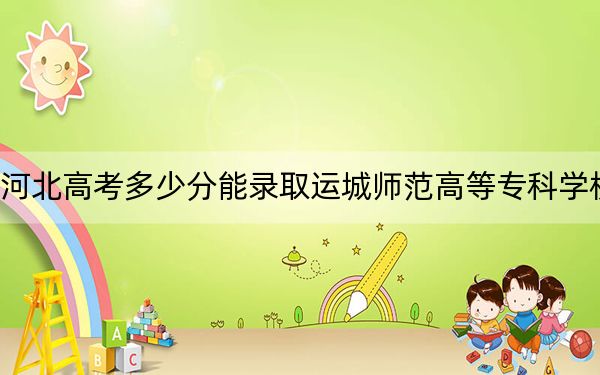 河北高考多少分能录取运城师范高等专科学校？附2022-2024年最低录取分数线