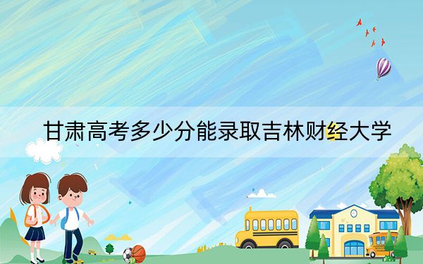 甘肃高考多少分能录取吉林财经大学？附2022-2024年最低录取分数线