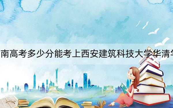海南高考多少分能考上西安建筑科技大学华清学院？附2022-2024年最低录取分数线
