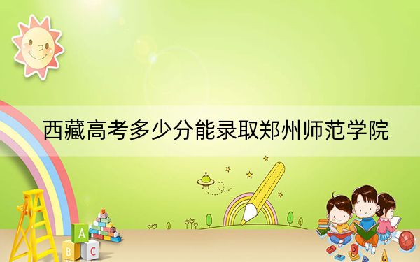 西藏高考多少分能录取郑州师范学院？2024年投档线分