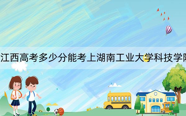 江西高考多少分能考上湖南工业大学科技学院？附2022-2024年最低录取分数线