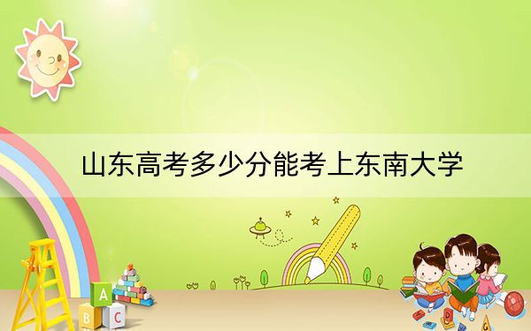 山东高考多少分能考上东南大学？附2022-2024年最低录取分数线