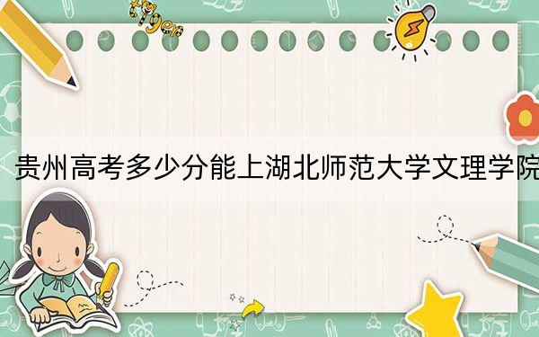 贵州高考多少分能上湖北师范大学文理学院？附2022-2024年最低录取分数线