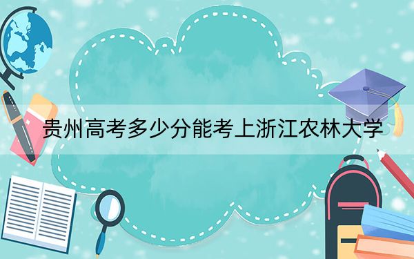 贵州高考多少分能考上浙江农林大学？2024年历史类最低536分 物理类录取分434分