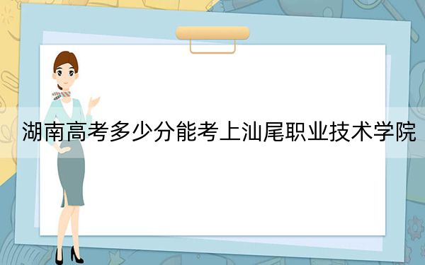 湖南高考多少分能考上汕尾职业技术学院？附2022-2024年最低录取分数线