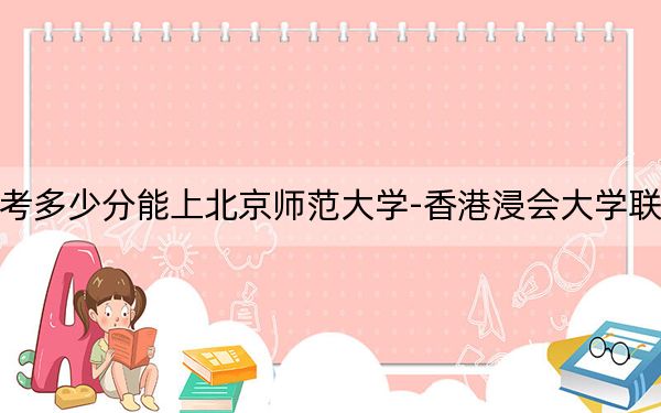 黑龙江高考多少分能上北京师范大学-香港浸会大学联合国际学院？2024年历史类录取分524分 物理类507分