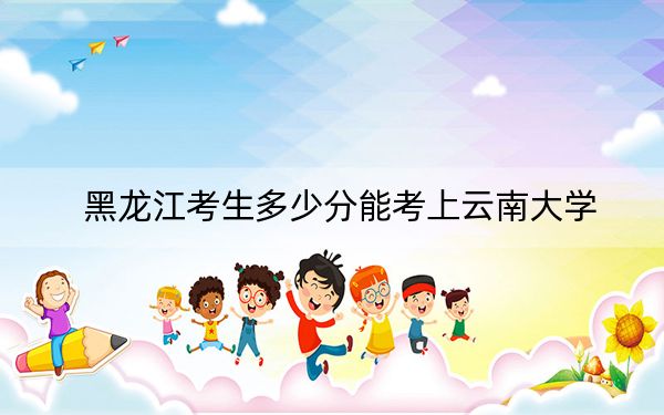 黑龙江考生多少分能考上云南大学？附2022-2024年最低录取分数线
