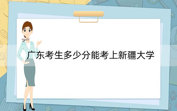 广东考生多少分能考上新疆大学？附2022-2024年院校投档线