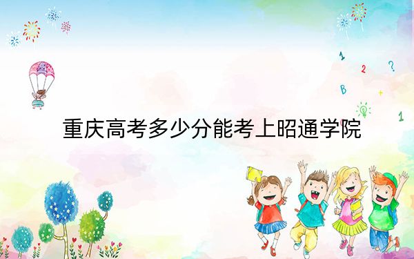 重庆高考多少分能考上昭通学院？2024年历史类录取分494分 物理类497分