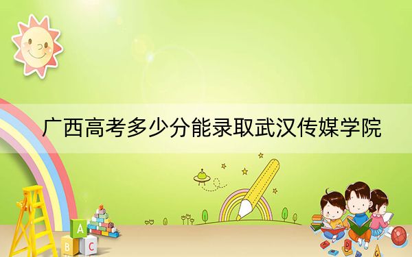 广西高考多少分能录取武汉传媒学院？2024年历史类录取分407分 物理类最低371分
