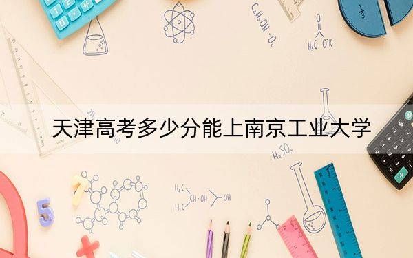 天津高考多少分能上南京工业大学？附2022-2024年最低录取分数线