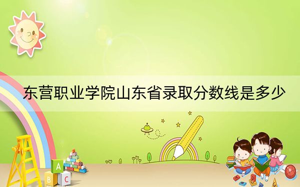 东营职业学院山东省录取分数线是多少？学费又是多少？