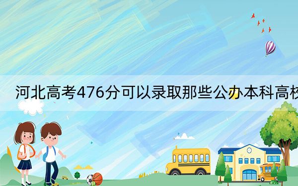河北高考476分可以录取那些公办本科高校？（附带2022-2024年476左右大学名单）
